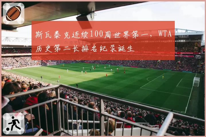 斯瓦泰克连续100周世界第一，WTA历史第二长排名纪录诞生