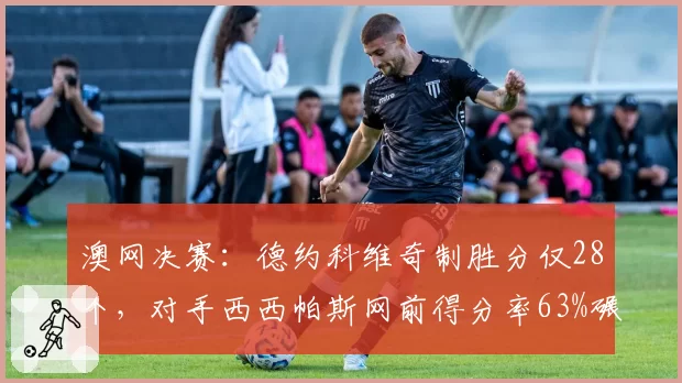 澳网决赛：德约科维奇制胜分仅28个，对手西西帕斯网前得分率63%碾压