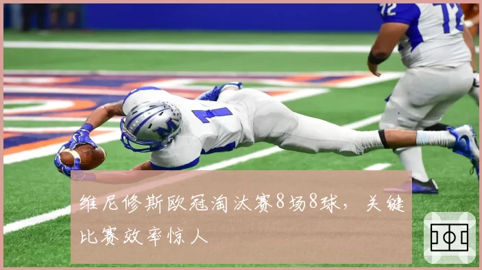维尼修斯欧冠淘汰赛8场8球,关键比赛效率惊人