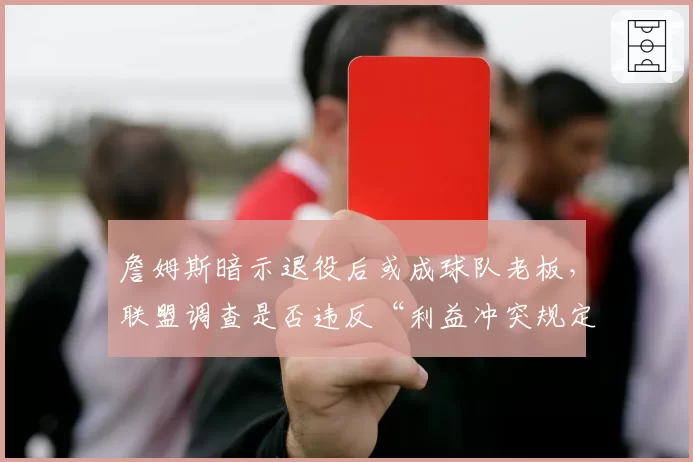 詹姆斯暗示退役后或成球队老板，联盟调查是否违反“利益冲突规定”