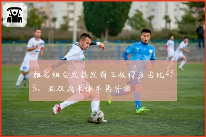 雅思组合发接发前三板得分占比45%，混双战术体系再升级