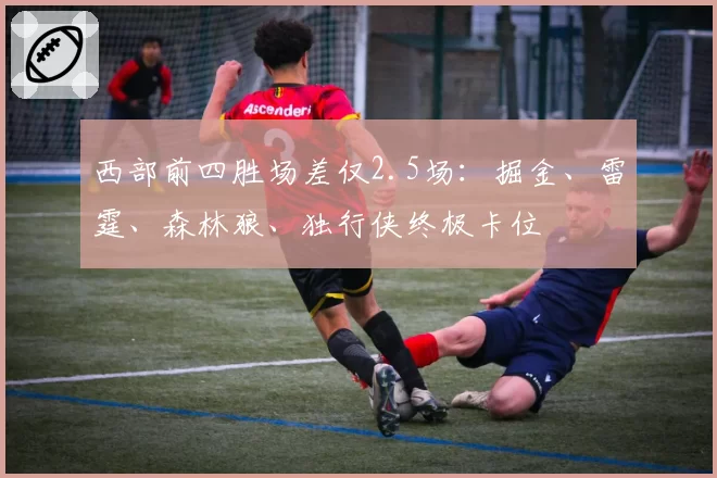 西部前四胜场差仅2.5场：掘金、雷霆、森林狼、独行侠终极卡位