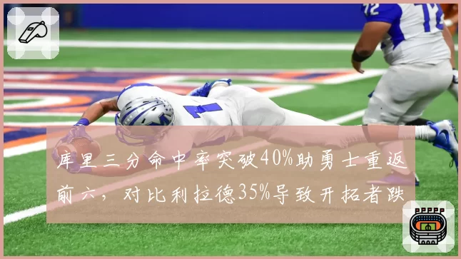 库里三分命中率突破40%助勇士重返前六，对比利拉德35%导致开拓者跌出附加赛