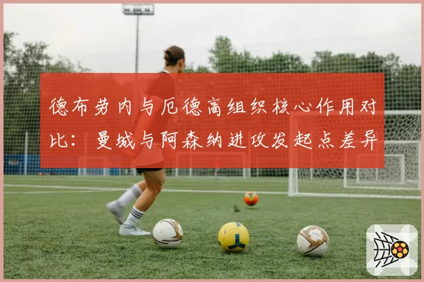 德布劳内与厄德高组织核心作用对比:曼城与阿森纳进攻发起点差异