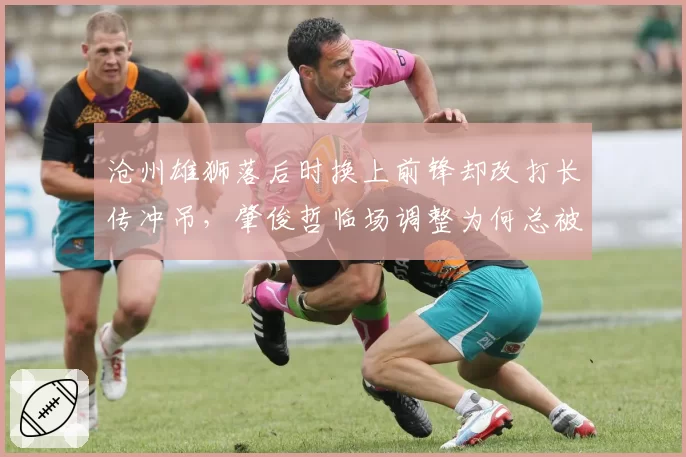 沧州雄狮落后时换上前锋却改打长传冲吊，肇俊哲临场调整为何总被质疑太业余？