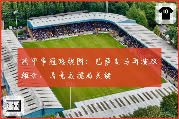 西甲争冠路线图：巴萨皇马再演双雄会，马竞成搅局关键