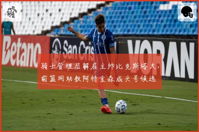 骑士管理层解雇主帅比克斯塔夫，前篮网助教阿特金森成头号候选