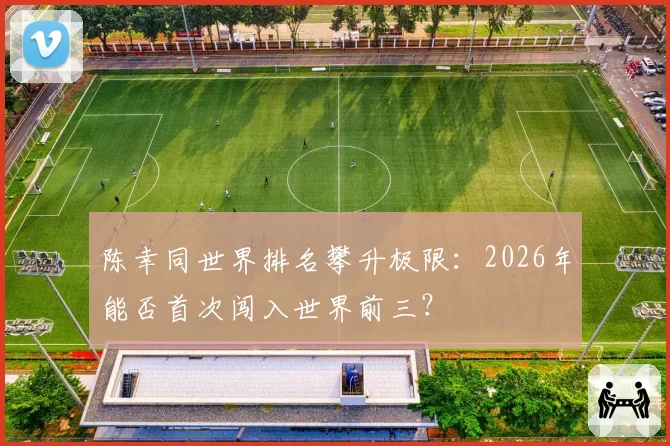 陈幸同世界排名攀升极限:2026年能否首次闯入世界前三?