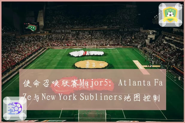 使命召唤联赛Major5：Atlanta FaZe与New York Subliners地图控制时间对比