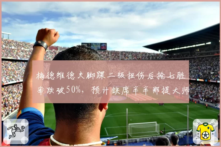 梅德维德夫脚踝二级扭伤后抢七胜率跌破50%，预计缺席辛辛那提大师赛调整状态