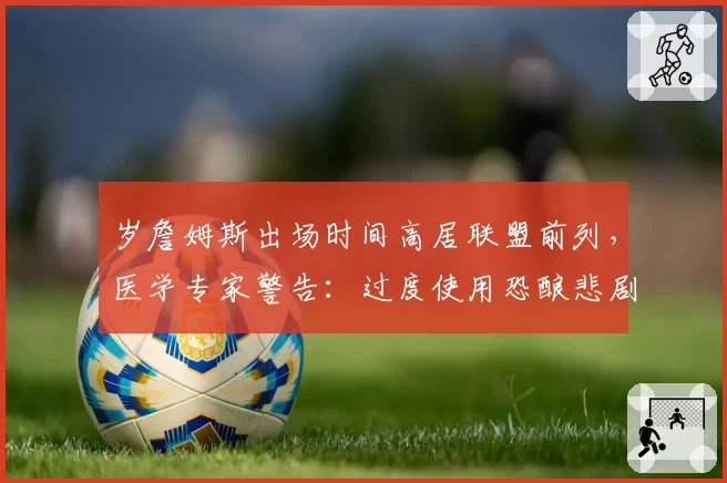 岁詹姆斯出场时间高居联盟前列,医学专家警告:过度使用恐酿悲剧