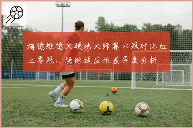 梅德维德夫硬地大师赛六冠对比红土零冠，场地适应性差异度分析