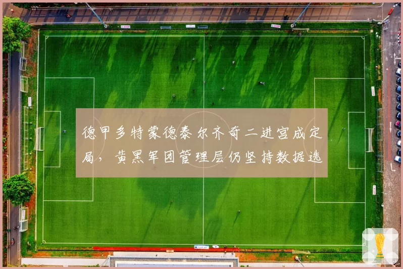 德甲多特蒙德泰尔齐奇二进宫成定局,黄黑军团管理层仍坚持数据选帅系统