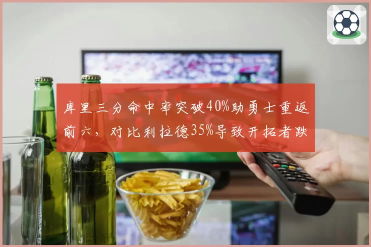 库里三分命中率突破40%助勇士重返前六，对比利拉德35%导致开拓者跌出附加赛