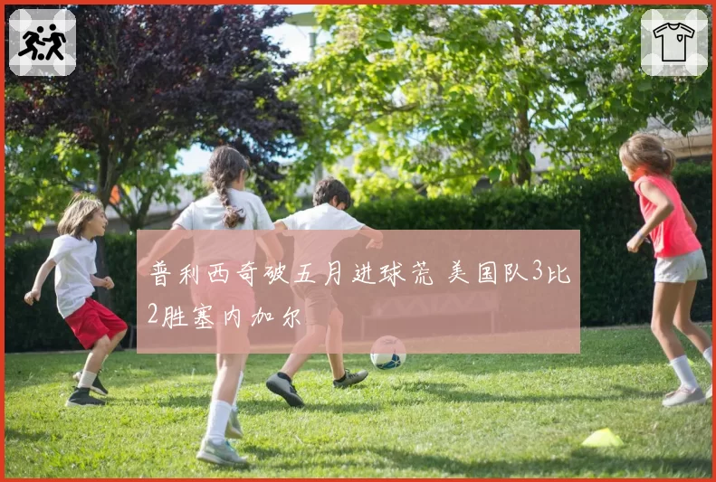 普利西奇破五月进球荒 美国队3比2胜塞内加尔