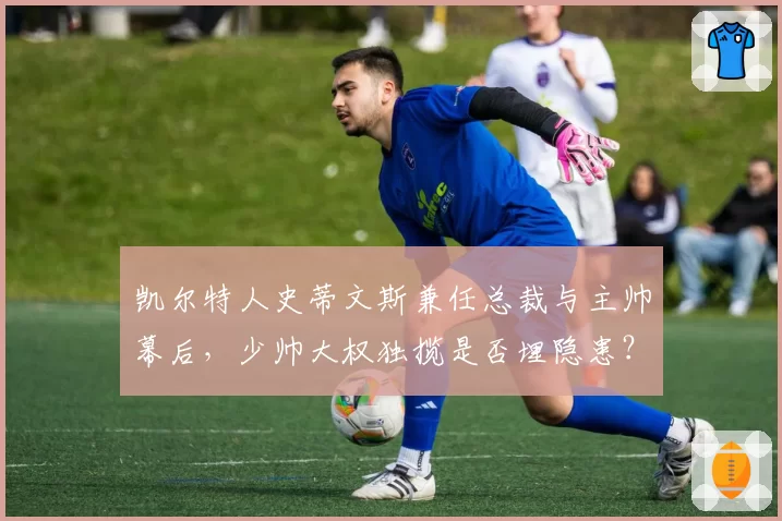 凯尔特人史蒂文斯兼任总裁与主帅幕后,少帅大权独揽是否埋隐患?