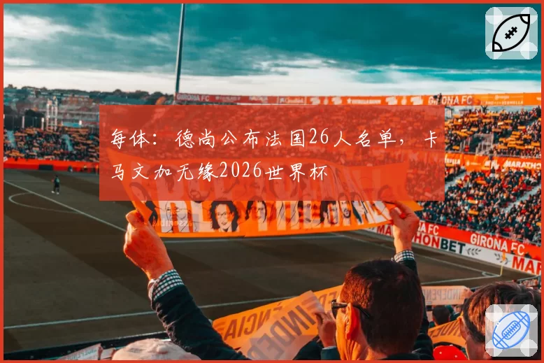 每体：德尚公布法国26人名单，卡马文加无缘2026世界杯