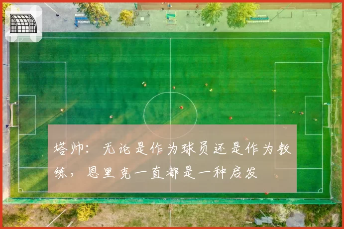 塔帅:无论是作为球员还是作为教练,恩里克一直都是一种启发