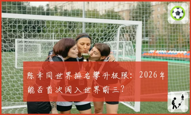 陈幸同世界排名攀升极限:2026年能否首次闯入世界前三?
