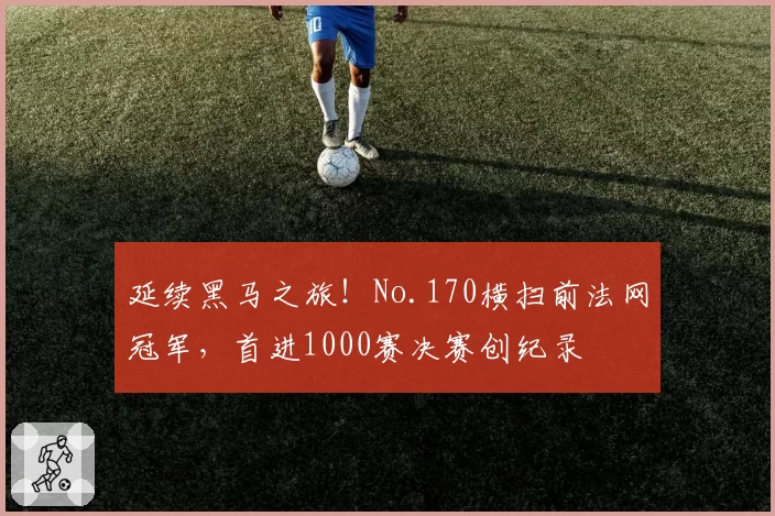 延续黑马之旅!No.170横扫前法网冠军,首进1000赛决赛创纪录