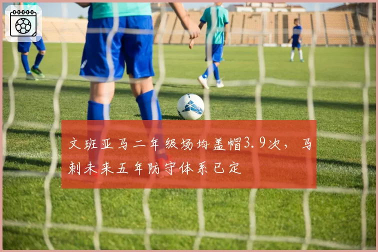 文班亚马二年级场均盖帽3.9次,马刺未来五年防守体系已定