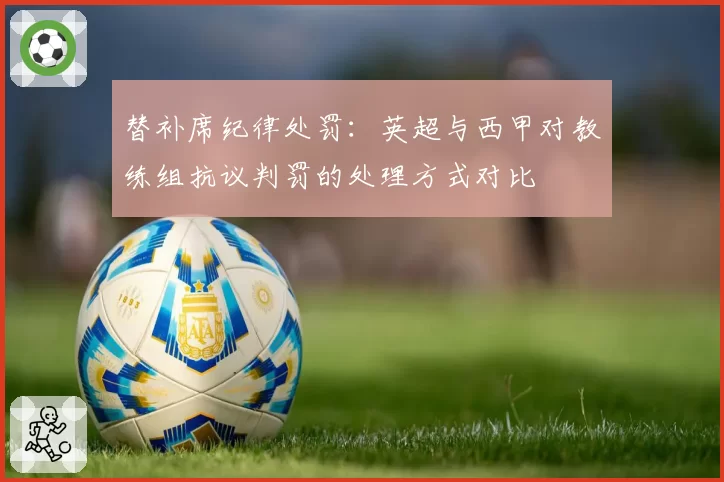 替补席纪律处罚：英超与西甲对教练组抗议判罚的处理方式对比
