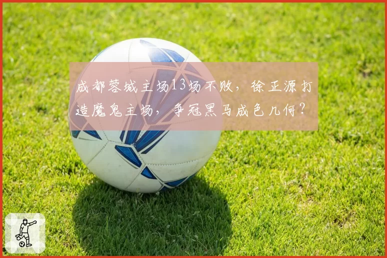 成都蓉城主场13场不败，徐正源打造魔鬼主场，争冠黑马成色几何？