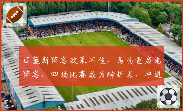 辽篮新阵容效果不佳，乌戈重启老阵容，四场比赛成为转折点，冲进前八