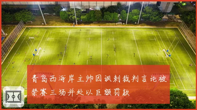 青岛西海岸主帅因讽刺裁判言论被禁赛三场并处以巨额罚款