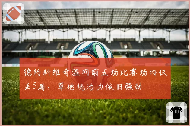 德约科维奇温网前五场比赛场均仅丢5局，草地统治力依旧强劲