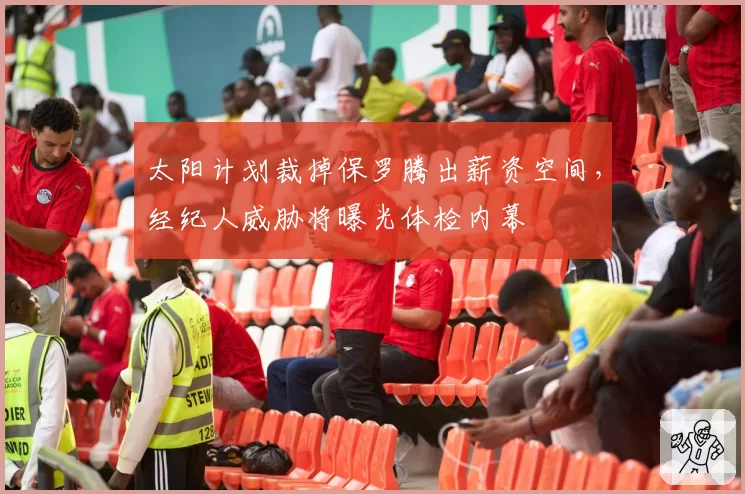 太阳计划裁掉保罗腾出薪资空间，经纪人威胁将曝光体检内幕