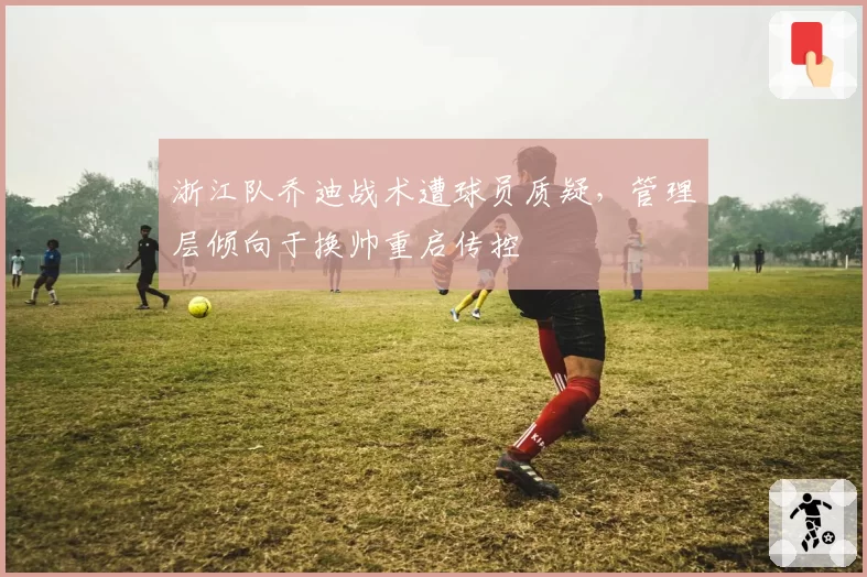 浙江队乔迪战术遭球员质疑，管理层倾向于换帅重启传控