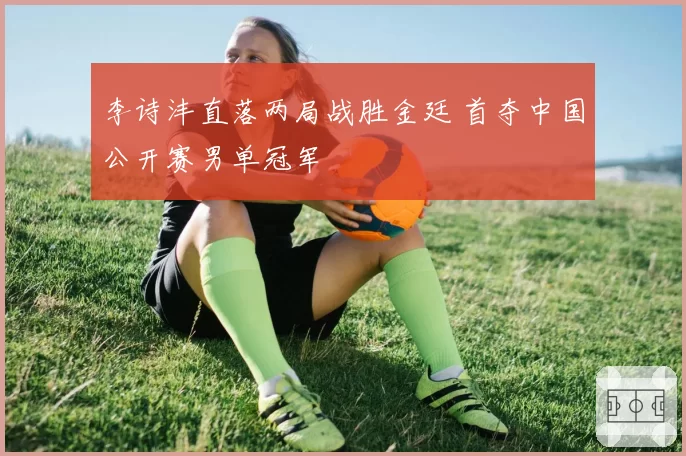 李诗沣直落两局战胜金廷 首夺中国公开赛男单冠军